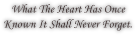 What The Heart Has Once Known It Shall Never Forget.